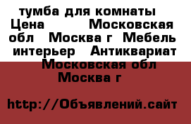 тумба для комнаты › Цена ­ 500 - Московская обл., Москва г. Мебель, интерьер » Антиквариат   . Московская обл.,Москва г.